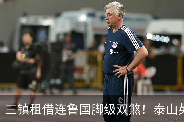 三镇租借连鲁国脚级双煞！泰山英博一个没来，还得搭一个？双线作战全是硬仗