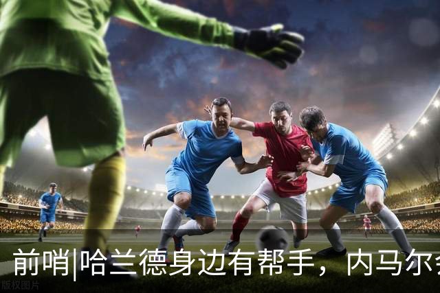 前哨|哈兰德身边有帮手，内马尔会不会是巴西的后手牌