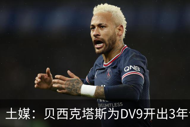 土媒：贝西克塔斯为DV9开出3年合同，球员未收到其他同等水平报价