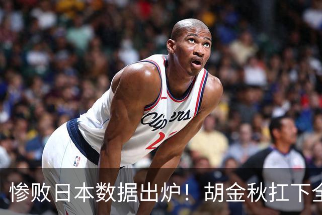 惨败日本数据出炉！胡金秋扛下全队获评最佳，杨瀚森表现惨遭垫底