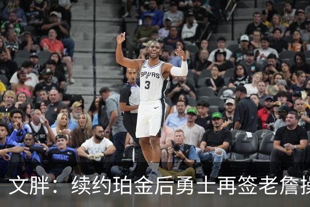 文胖：续约珀金后勇士再签老詹操作空间很有限 不会积极交易浓眉