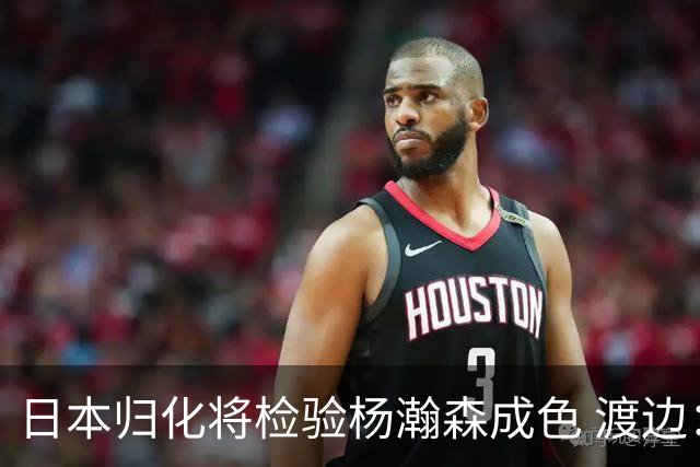 日本归化将检验杨瀚森成色 渡边：有实力击败中国男篮