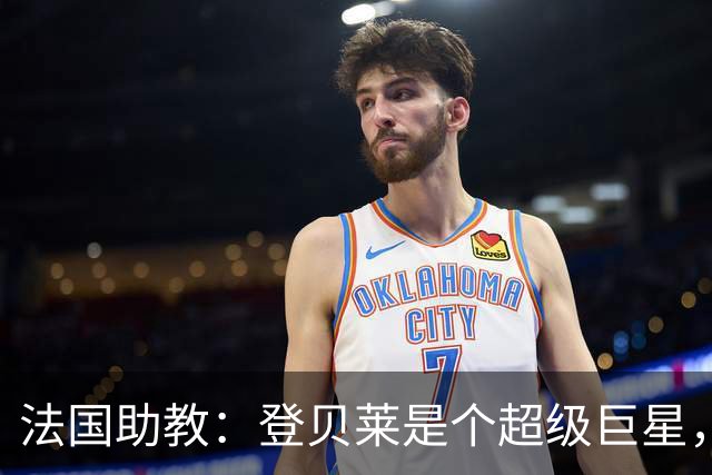 法国助教：登贝莱是个超级巨星，德尚将在明天回到球队指挥训练