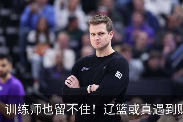 训练师也留不住！辽篮或真遇到财务危机，赵继伟付豪也不是不能卖