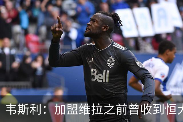韦斯利：加盟维拉之前曾收到恒大邀约 希望为深圳赢得冠军