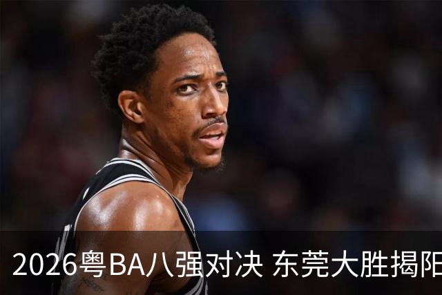 2026粤BA八强对决 东莞大胜揭阳晋级四强